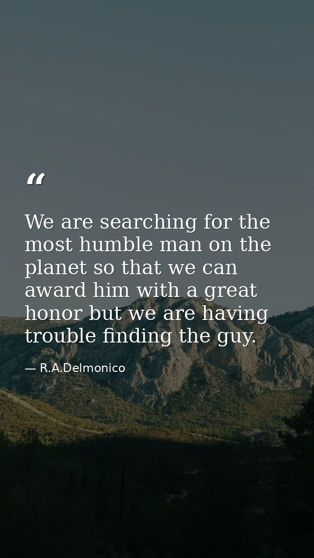 We are searching for the most humble man on the planet so that we can award him with a great honor but we are having tro — R.A.Delmonico