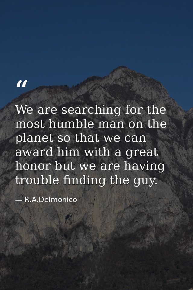 We are searching for the most humble man on the planet so that we can award him with a great honor but we are having tro — R.A.Delmonico