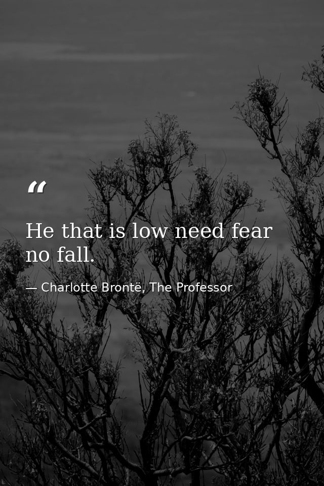 He that is low need fear no fall. — Charlotte Brontë, The Professor