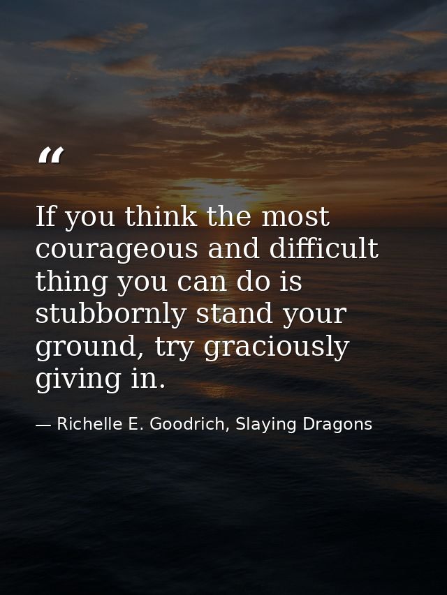 If you think the most courageous and difficult thing you can do is stubbornly stand your ground, try graciously giving i — Richelle E. Goodrich, Slaying Dragons