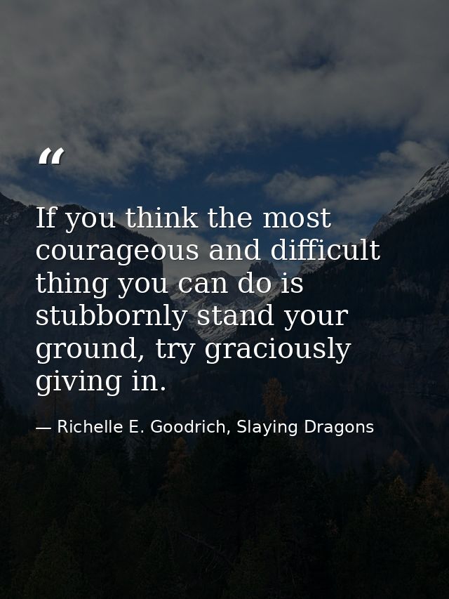 If you think the most courageous and difficult thing you can do is stubbornly stand your ground, try graciously giving i — Richelle E. Goodrich, Slaying Dragons