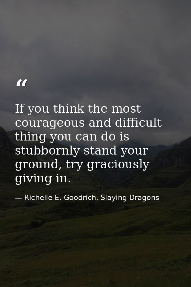 If you think the most courageous and difficult thing you can do is stubbornly stand your ground, try graciously giving i — Richelle E. Goodrich, Slaying Dragons