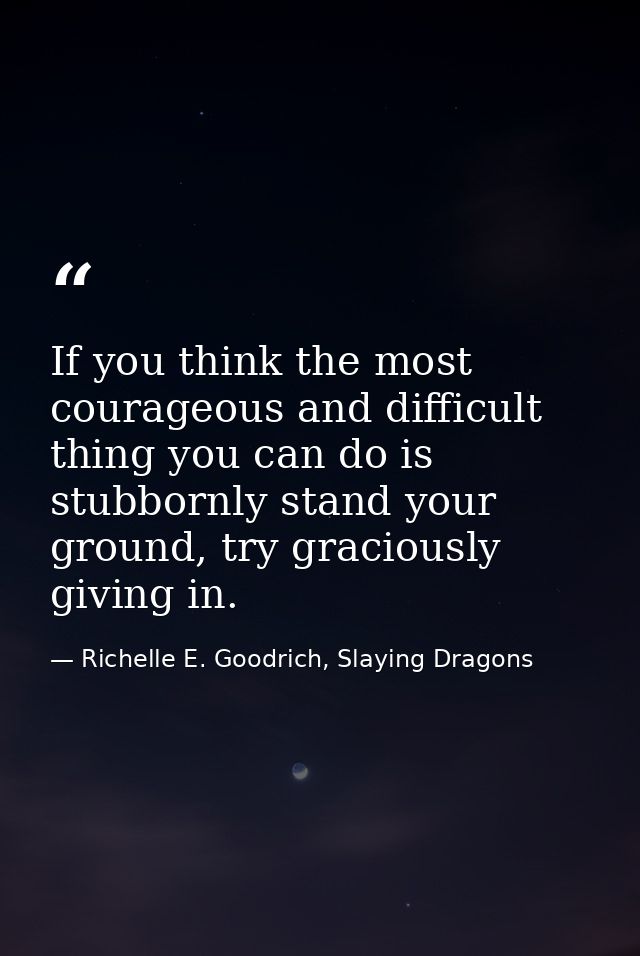 If you think the most courageous and difficult thing you can do is stubbornly stand your ground, try graciously giving i — Richelle E. Goodrich, Slaying Dragons