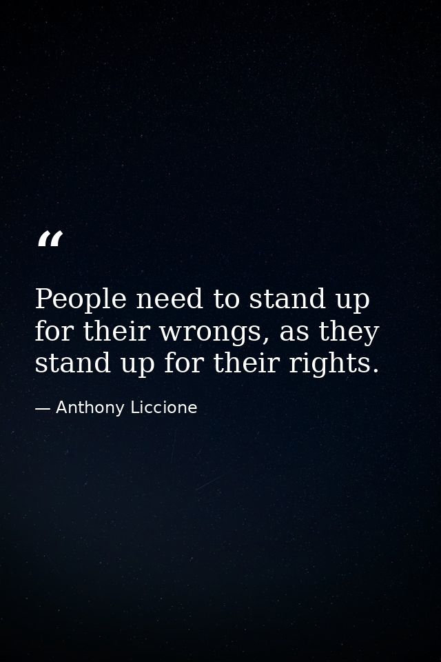 People need to stand up for their wrongs, as they stand up for their rights. — Anthony Liccione