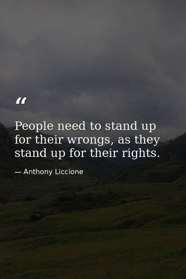People need to stand up for their wrongs, as they stand up for their rights. — Anthony Liccione