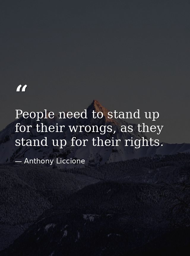 People need to stand up for their wrongs, as they stand up for their rights. — Anthony Liccione