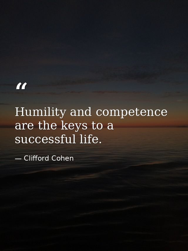 Humility and competence are the keys to a successful life. — Clifford Cohen