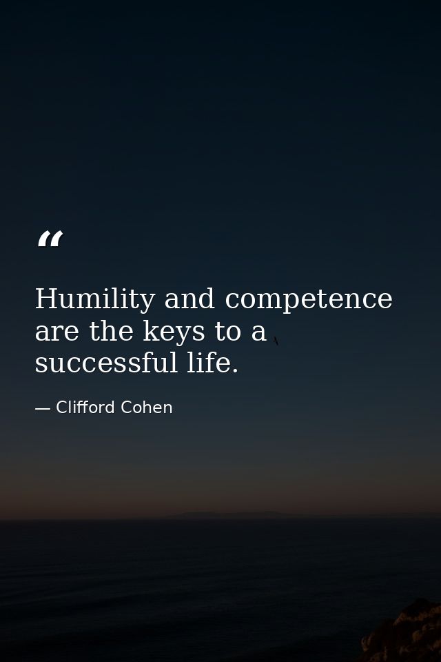 Humility and competence are the keys to a successful life. — Clifford Cohen