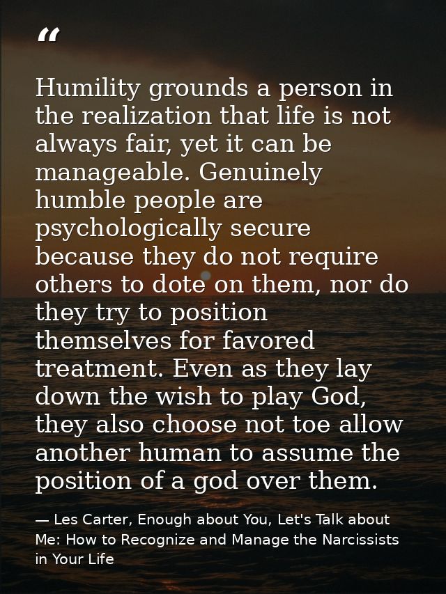Humility grounds a person in the realization that life is not always fair, yet it can be manageable. Genuinely humble pe — Les Carter, Enough about You, Let's Talk about Me: How to Recognize and Manage the Narcissists in Your Life