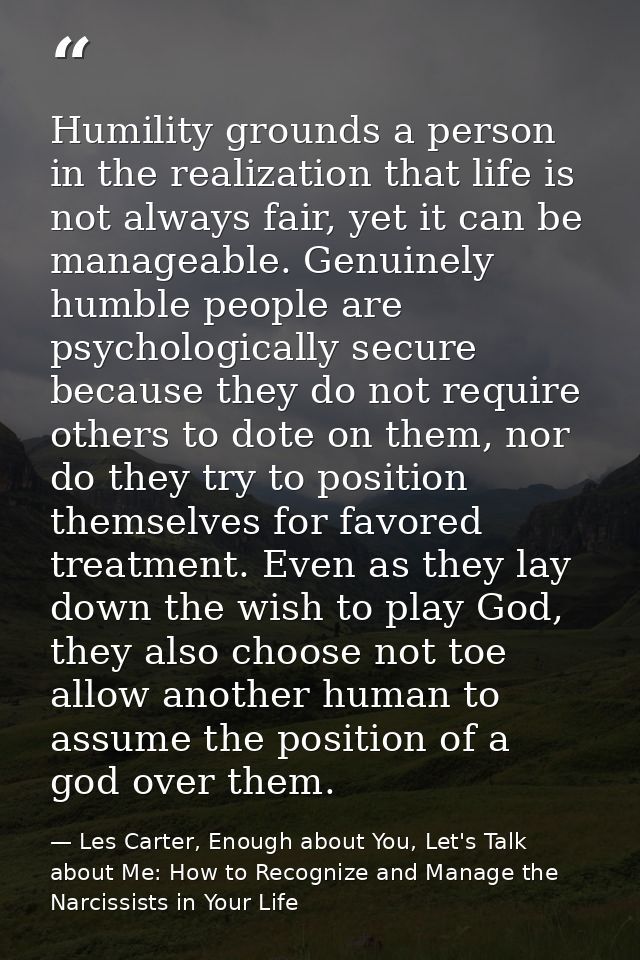 Humility grounds a person in the realization that life is not always fair, yet it can be manageable. Genuinely humble pe — Les Carter, Enough about You, Let's Talk about Me: How to Recognize and Manage the Narcissists in Your Life