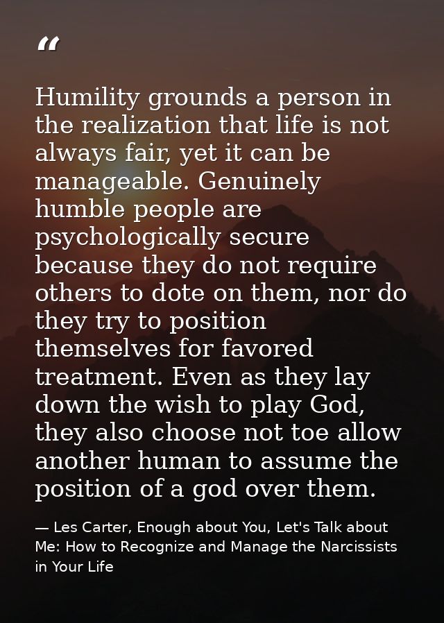 Humility grounds a person in the realization that life is not always fair, yet it can be manageable. Genuinely humble pe — Les Carter, Enough about You, Let's Talk about Me: How to Recognize and Manage the Narcissists in Your Life