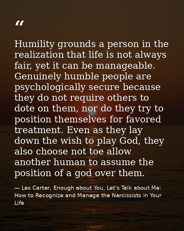 Humility grounds a person in the realization that life is not always fair, yet it can be manageable. Genuinely humble pe — Les Carter, Enough about You, Let's Talk about Me: How to Recognize and Manage the Narcissists in Your Life