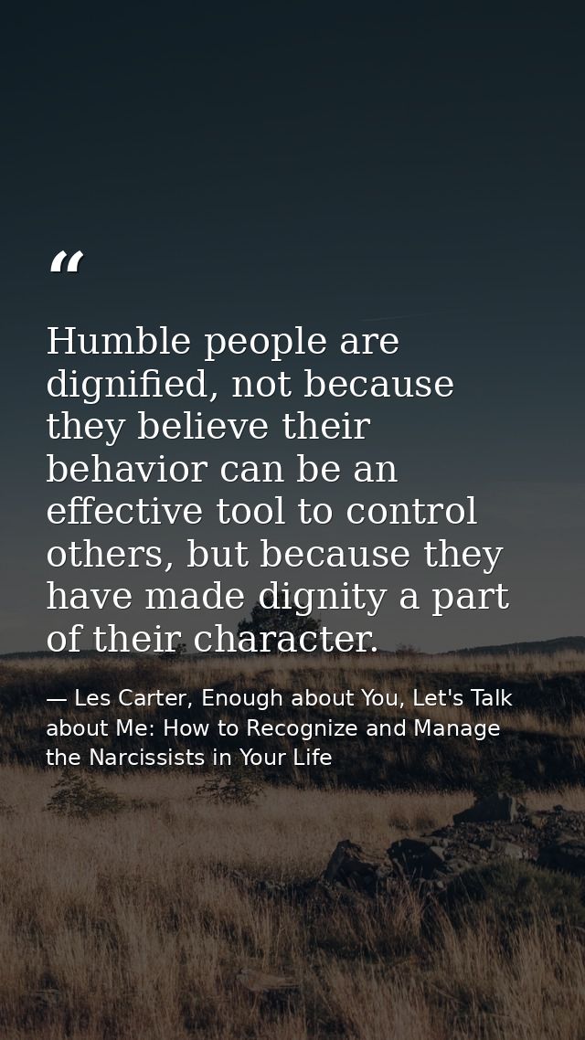Humble people are dignified, not because they believe their behavior can be an effective tool to control others, but bec — Les Carter, Enough about You, Let's Talk about Me: How to Recognize and Manage the Narcissists in Your Life