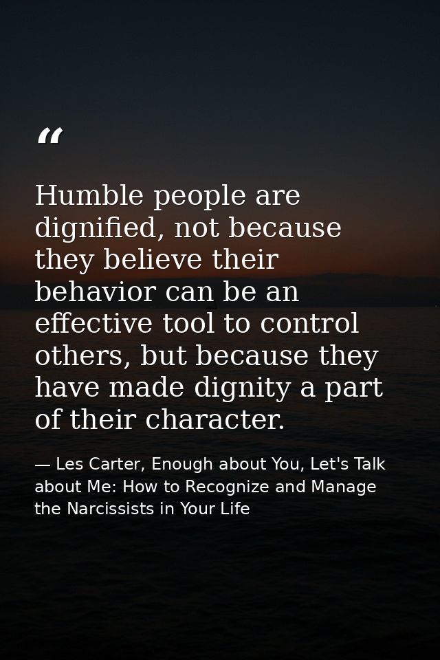 Humble people are dignified, not because they believe their behavior can be an effective tool to control others, but bec — Les Carter, Enough about You, Let's Talk about Me: How to Recognize and Manage the Narcissists in Your Life