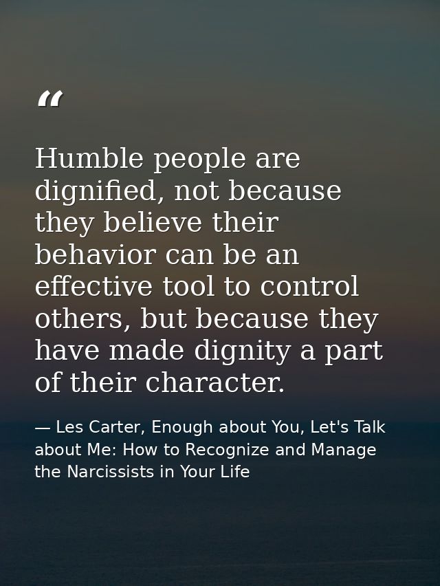 Humble people are dignified, not because they believe their behavior can be an effective tool to control others, but bec — Les Carter, Enough about You, Let's Talk about Me: How to Recognize and Manage the Narcissists in Your Life
