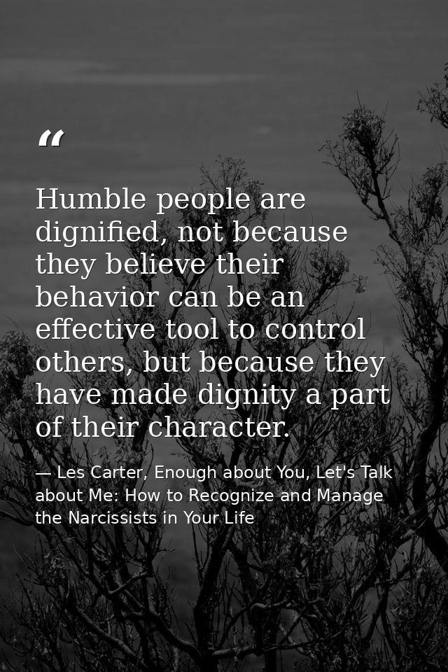 Humble people are dignified, not because they believe their behavior can be an effective tool to control others, but bec — Les Carter, Enough about You, Let's Talk about Me: How to Recognize and Manage the Narcissists in Your Life