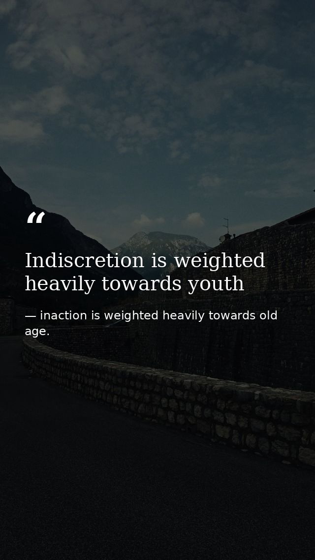 Indiscretion is weighted heavily towards youth — inaction is weighted heavily towards old age.