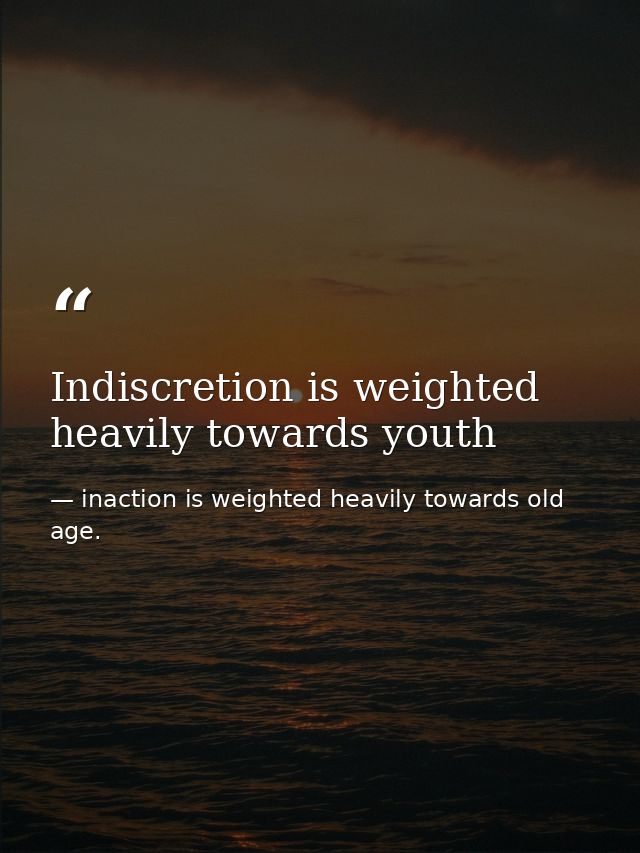 Indiscretion is weighted heavily towards youth — inaction is weighted heavily towards old age.