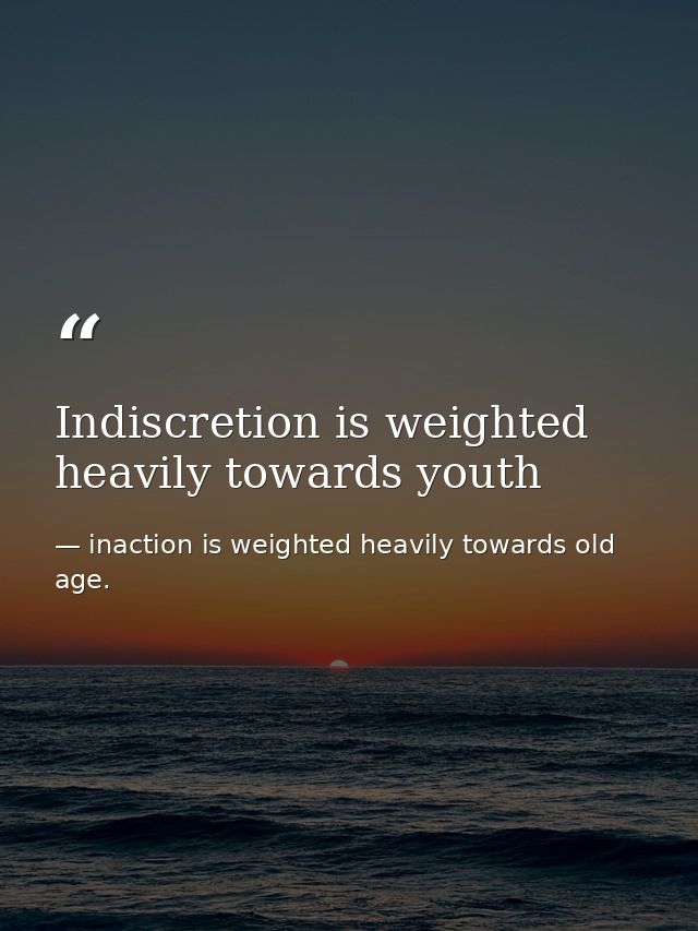 Indiscretion is weighted heavily towards youth — inaction is weighted heavily towards old age.