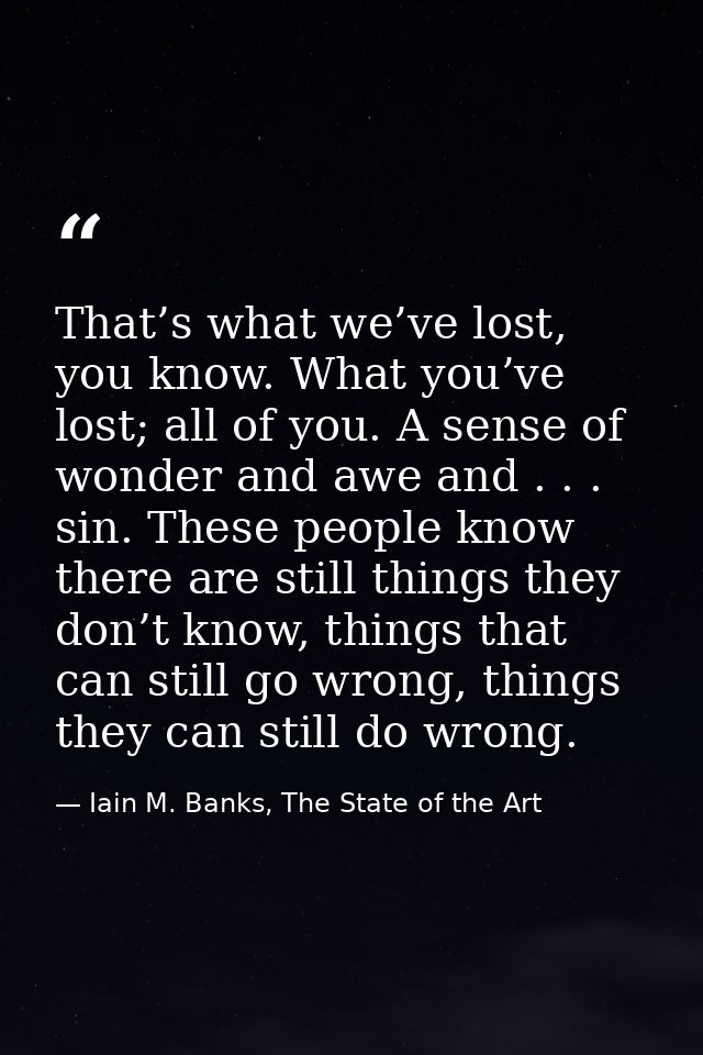That’s what we’ve lost, you know. What you’ve lost; all of you. A sense of wonder and awe and . . . sin. These people kn — Iain M. Banks, The State of the Art