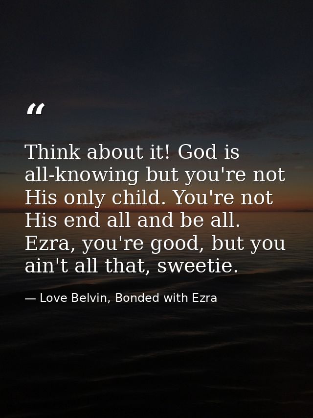 Think about it! God is all-knowing but you're not His only child. You're not His end all and be all. Ezra, you're good,  — Love Belvin, Bonded with Ezra