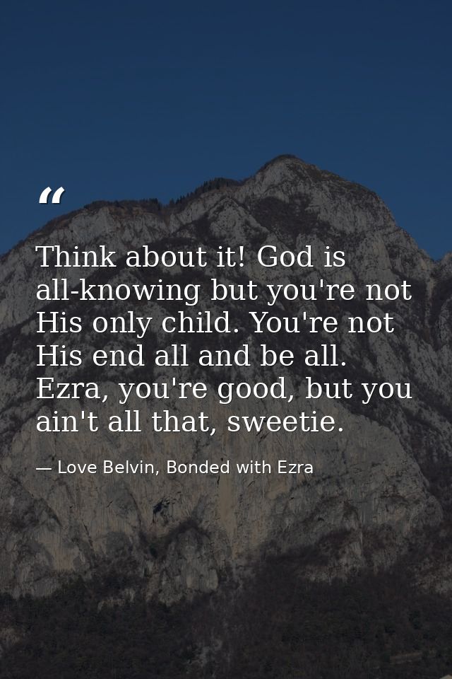 Think about it! God is all-knowing but you're not His only child. You're not His end all and be all. Ezra, you're good,  — Love Belvin, Bonded with Ezra