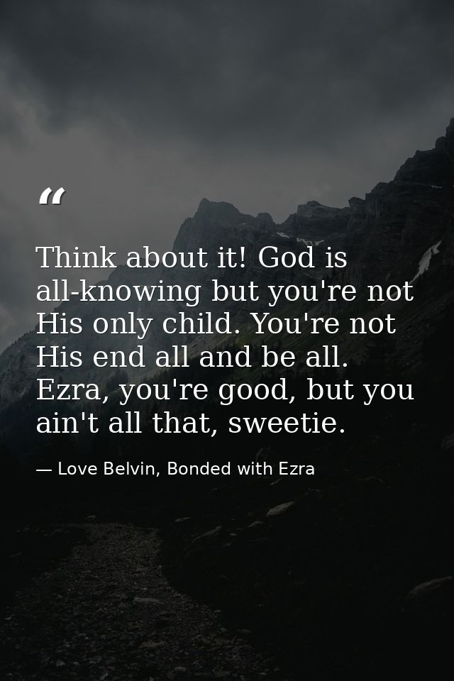 Think about it! God is all-knowing but you're not His only child. You're not His end all and be all. Ezra, you're good,  — Love Belvin, Bonded with Ezra