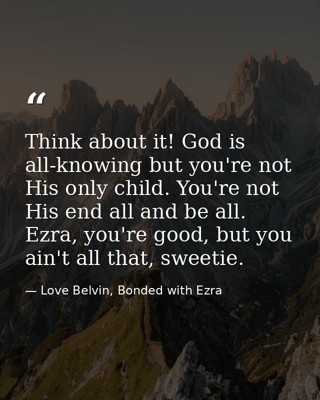 Think about it! God is all-knowing but you're not His only child. You're not His end all and be all. Ezra, you're good,  — Love Belvin, Bonded with Ezra