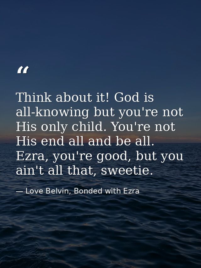 Think about it! God is all-knowing but you're not His only child. You're not His end all and be all. Ezra, you're good,  — Love Belvin, Bonded with Ezra