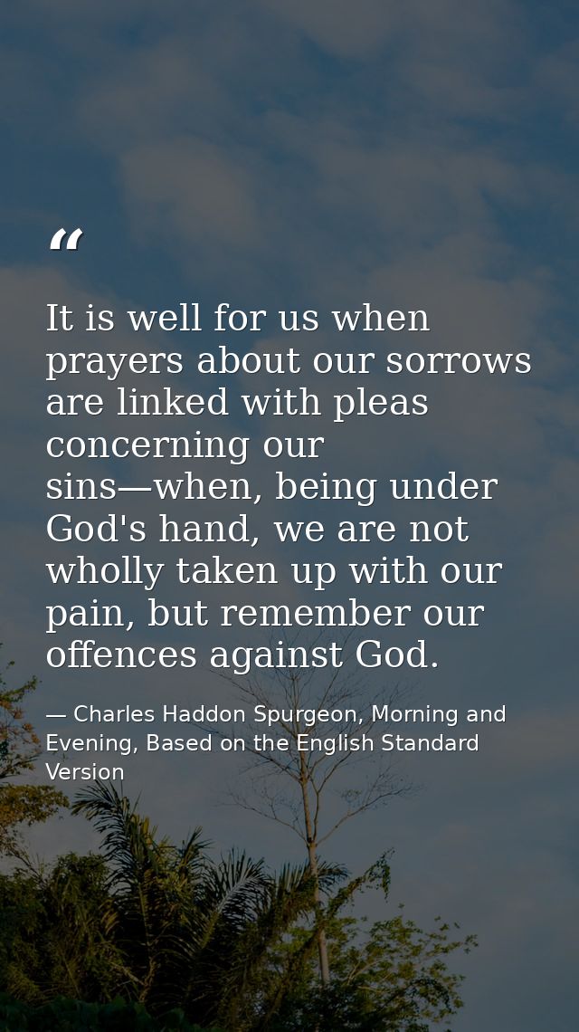 It is well for us when prayers about our sorrows are linked with pleas concerning our sins—when, being under God's hand, — Charles Haddon Spurgeon, Morning and Evening, Based on the English Standard Version