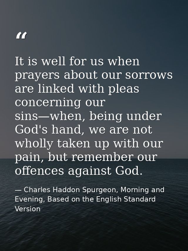 It is well for us when prayers about our sorrows are linked with pleas concerning our sins—when, being under God's hand, — Charles Haddon Spurgeon, Morning and Evening, Based on the English Standard Version