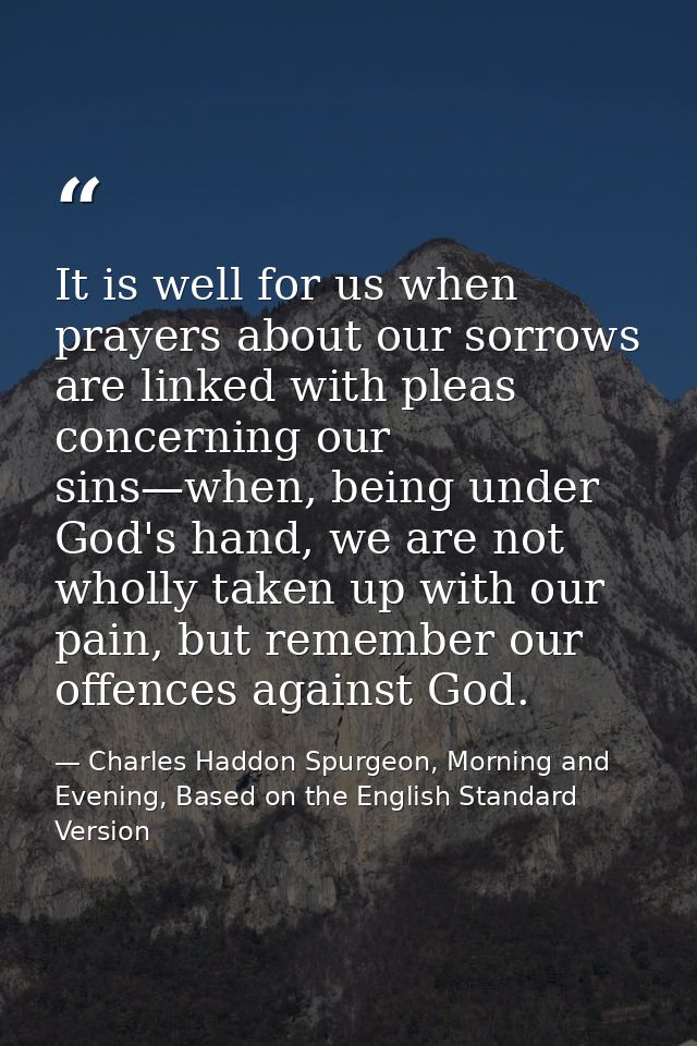 It is well for us when prayers about our sorrows are linked with pleas concerning our sins—when, being under God's hand, — Charles Haddon Spurgeon, Morning and Evening, Based on the English Standard Version