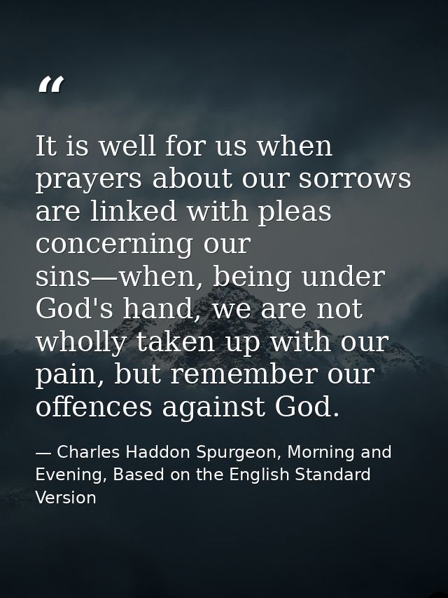 It is well for us when prayers about our sorrows are linked with pleas concerning our sins—when, being under God's hand, — Charles Haddon Spurgeon, Morning and Evening, Based on the English Standard Version