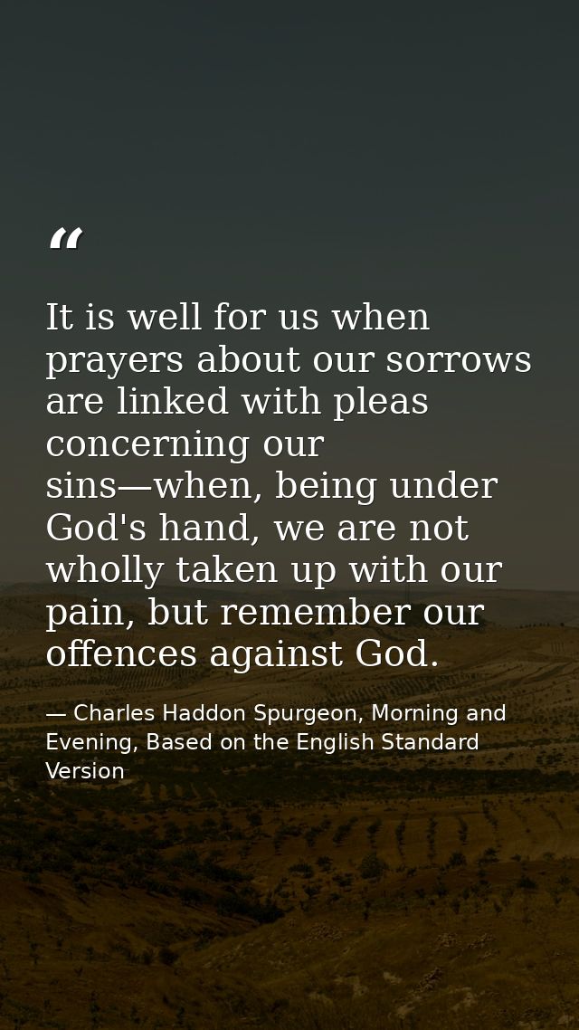 It is well for us when prayers about our sorrows are linked with pleas concerning our sins—when, being under God's hand, — Charles Haddon Spurgeon, Morning and Evening, Based on the English Standard Version