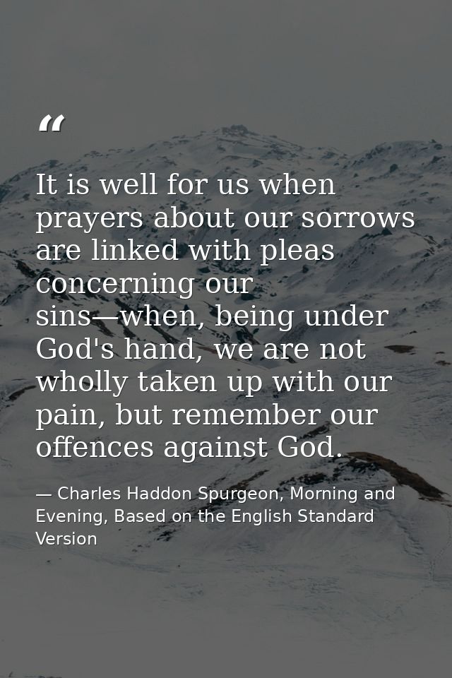 It is well for us when prayers about our sorrows are linked with pleas concerning our sins—when, being under God's hand, — Charles Haddon Spurgeon, Morning and Evening, Based on the English Standard Version