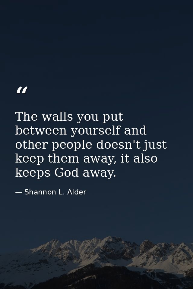 The walls you put between yourself and other people doesn't just keep them away, it also keeps God away. — Shannon L. Alder