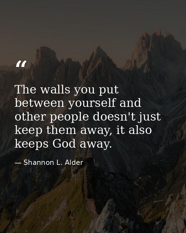 The walls you put between yourself and other people doesn't just keep them away, it also keeps God away. — Shannon L. Alder