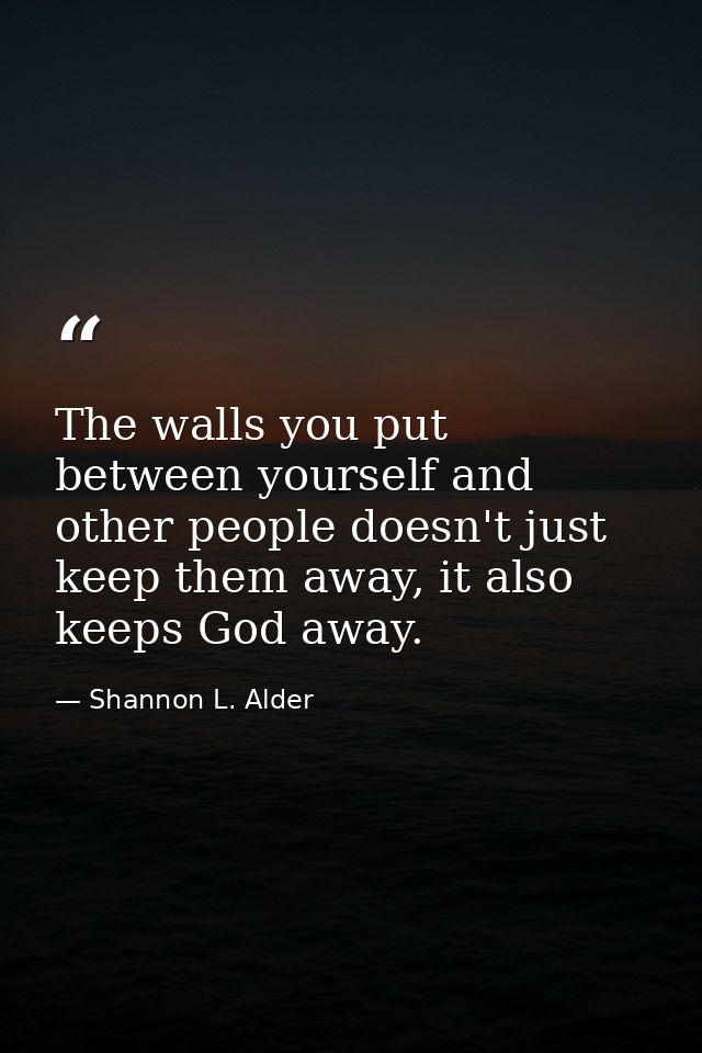 The walls you put between yourself and other people doesn't just keep them away, it also keeps God away. — Shannon L. Alder