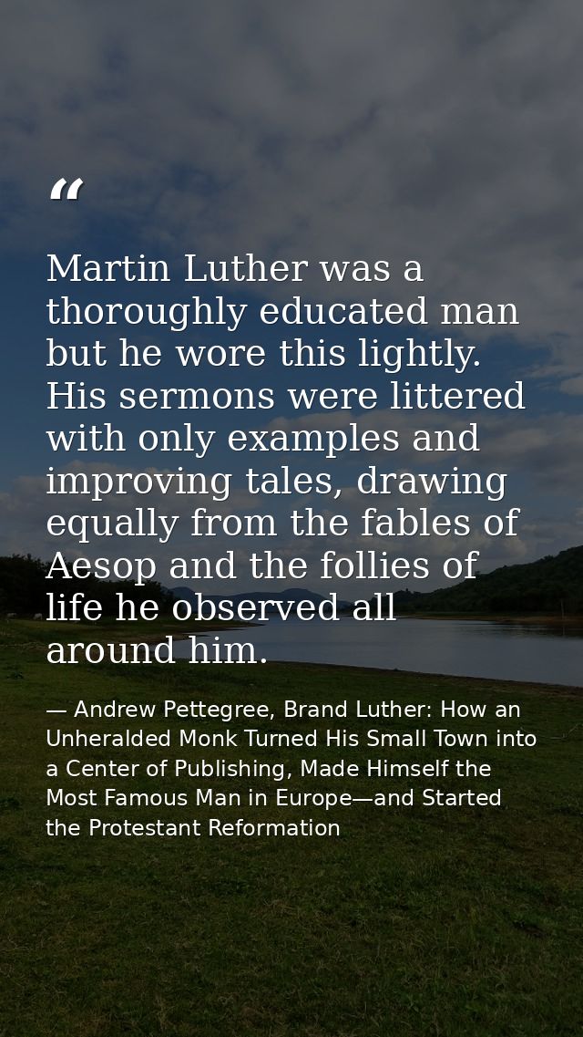 Martin Luther was a thoroughly educated man but he wore this lightly. His sermons were littered with only examples and i — Andrew Pettegree, Brand Luther: How an Unheralded Monk Turned His Small Town into a Center of Publishing, Made Himself the Most Famous Man in Europe—and Started the Protestant Reformation