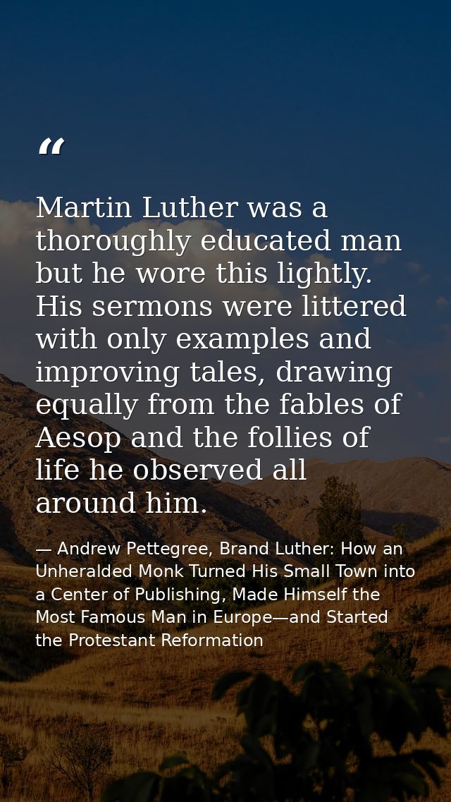 Martin Luther was a thoroughly educated man but he wore this lightly. His sermons were littered with only examples and i — Andrew Pettegree, Brand Luther: How an Unheralded Monk Turned His Small Town into a Center of Publishing, Made Himself the Most Famous Man in Europe—and Started the Protestant Reformation