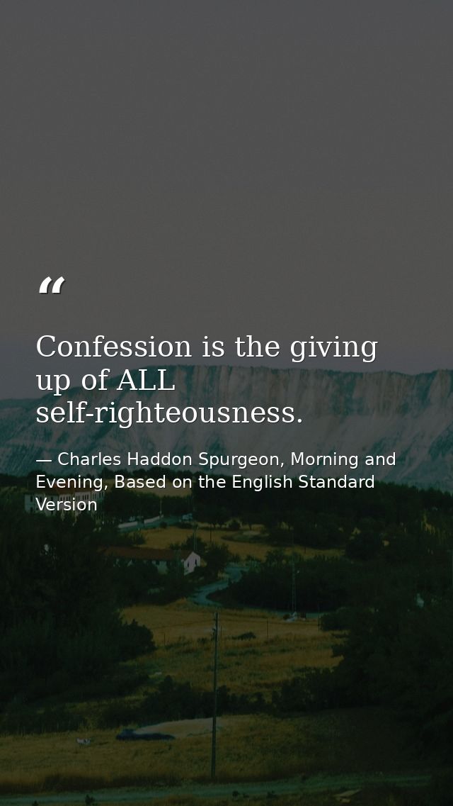 Confession is the giving up of ALL self-righteousness. — Charles Haddon Spurgeon, Morning and Evening, Based on the English Standard Version