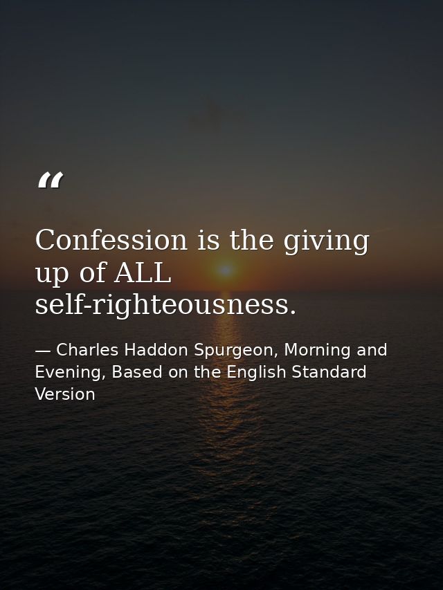 Confession is the giving up of ALL self-righteousness. — Charles Haddon Spurgeon, Morning and Evening, Based on the English Standard Version