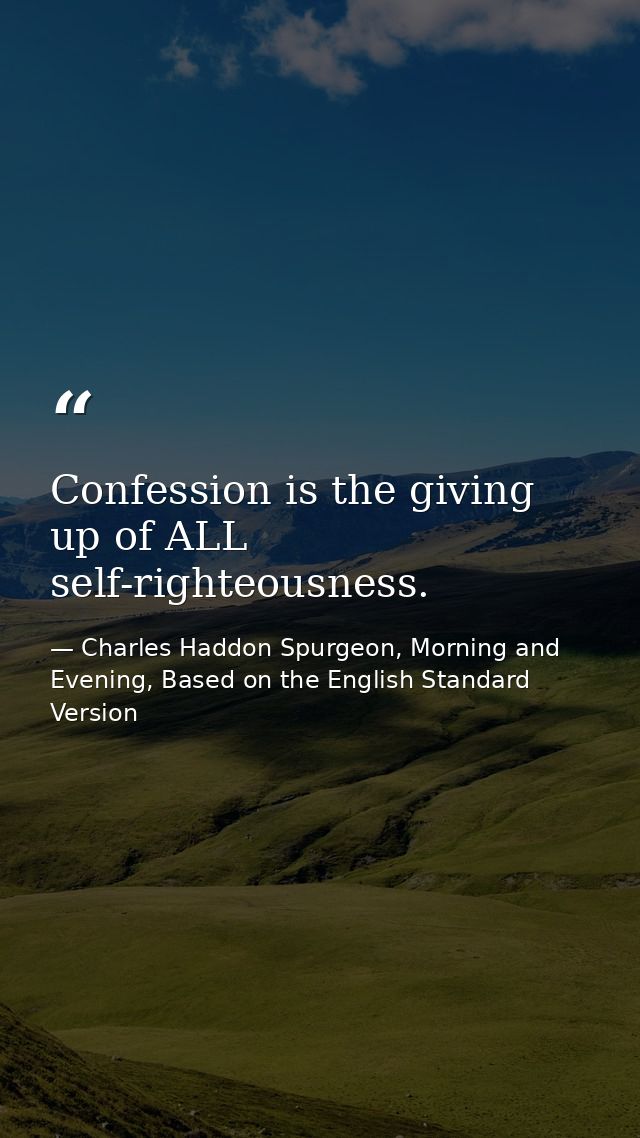 Confession is the giving up of ALL self-righteousness. — Charles Haddon Spurgeon, Morning and Evening, Based on the English Standard Version