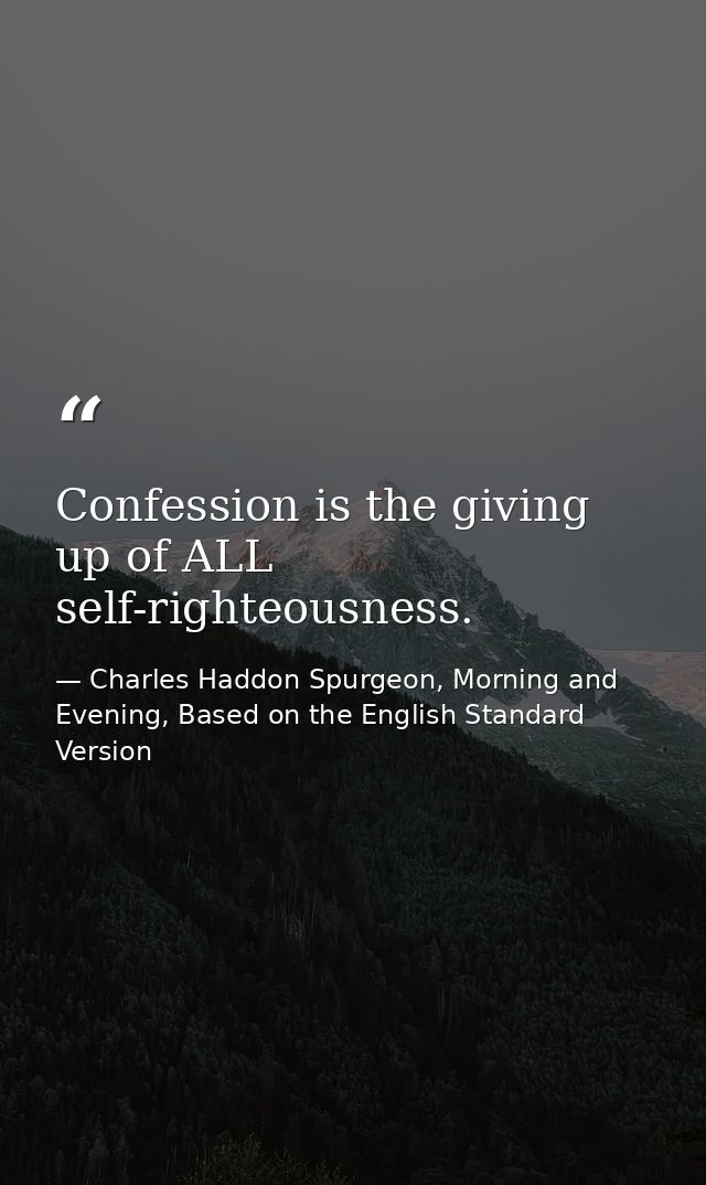 Confession is the giving up of ALL self-righteousness. — Charles Haddon Spurgeon, Morning and Evening, Based on the English Standard Version