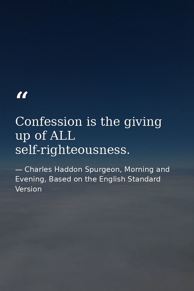 Confession is the giving up of ALL self-righteousness. — Charles Haddon Spurgeon, Morning and Evening, Based on the English Standard Version