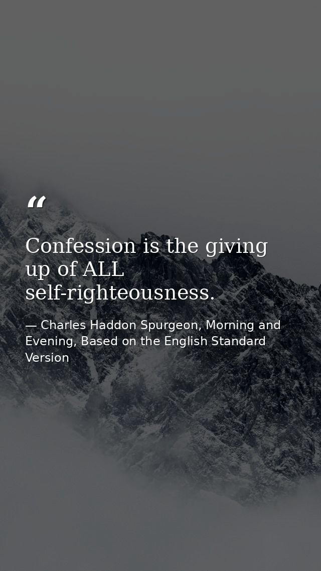 Confession is the giving up of ALL self-righteousness. — Charles Haddon Spurgeon, Morning and Evening, Based on the English Standard Version