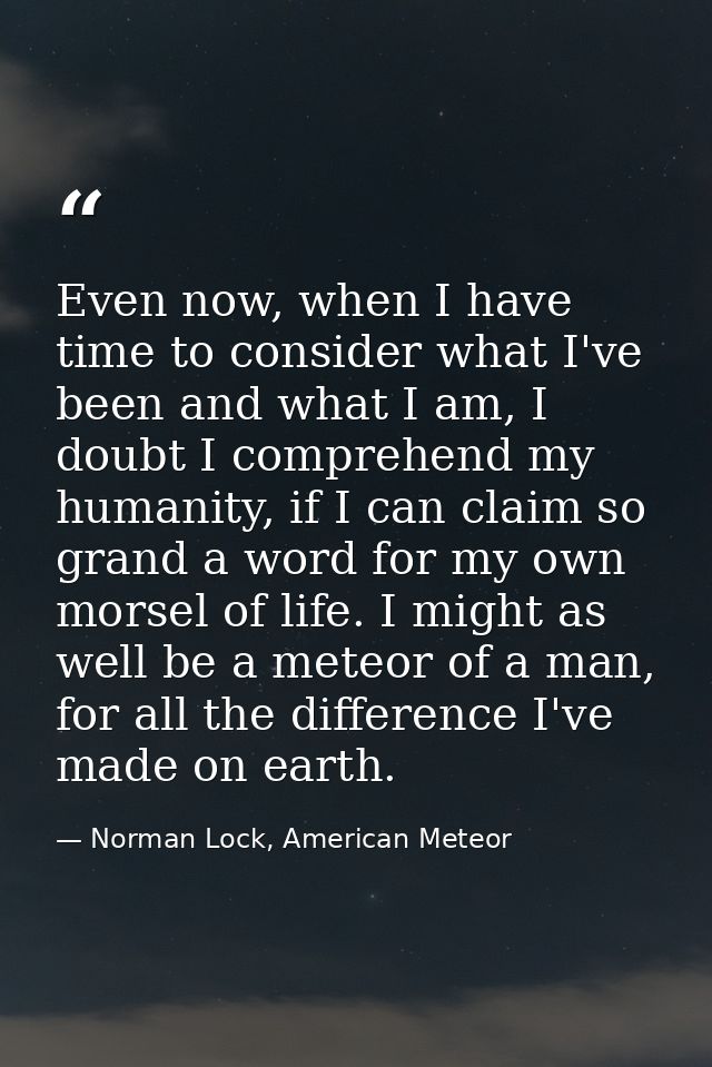 Even now, when I have time to consider what I've been and what I am, I doubt I comprehend my humanity, if I can claim so — Norman Lock, American Meteor
