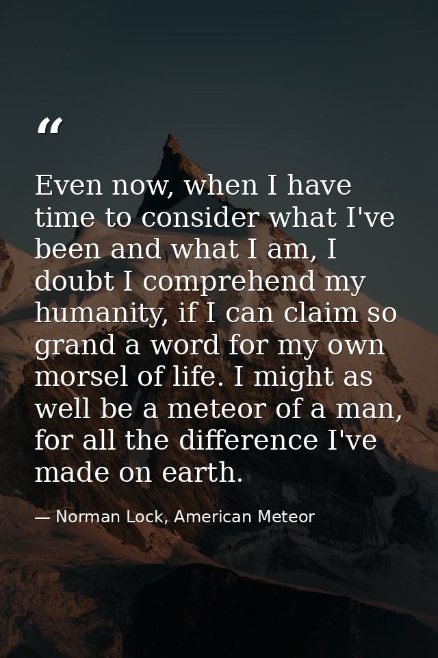 Even now, when I have time to consider what I've been and what I am, I doubt I comprehend my humanity, if I can claim so — Norman Lock, American Meteor