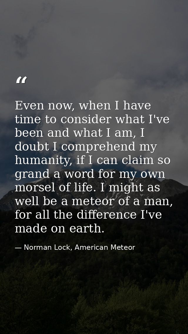 Even now, when I have time to consider what I've been and what I am, I doubt I comprehend my humanity, if I can claim so — Norman Lock, American Meteor