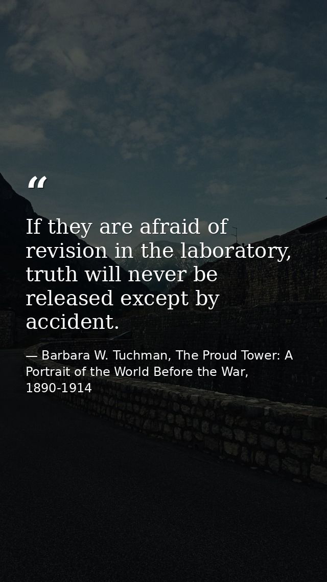 If they are afraid of revision in the laboratory, truth will never be released except by accident. — Barbara W. Tuchman, The Proud Tower: A Portrait of the World Before the War, 1890-1914